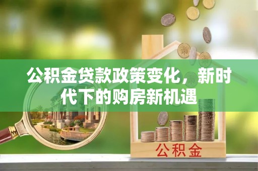 双鸭山公积金贷款政策变化，新时代下的购房新机遇