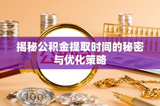 双鸭山揭秘公积金提取时间的秘密与优化策略