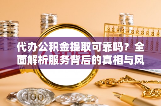 双鸭山代办公积金提取可靠吗？全面解析服务背后的真相与风险