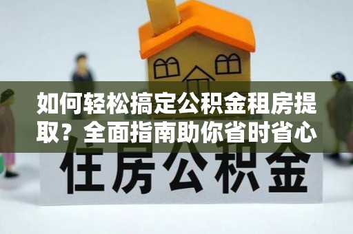 双鸭山如何轻松搞定公积金租房提取？全面指南助你省时省心