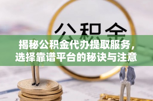 双鸭山揭秘公积金代办提取服务，选择靠谱平台的秘诀与注意事项