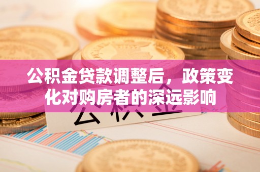 双鸭山公积金贷款调整后，政策变化对购房者的深远影响
