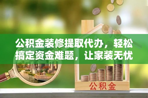 双鸭山公积金装修提取代办，轻松搞定资金难题，让家装无忧