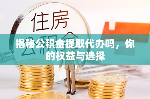 双鸭山揭秘公积金提取代办吗，你的权益与选择