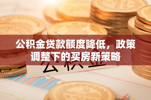 双鸭山公积金贷款额度降低，政策调整下的买房新策略