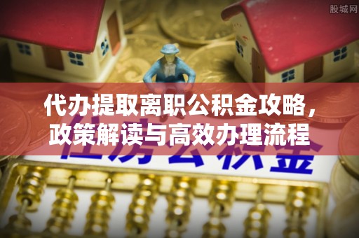 双鸭山代办提取离职公积金攻略，政策解读与高效办理流程