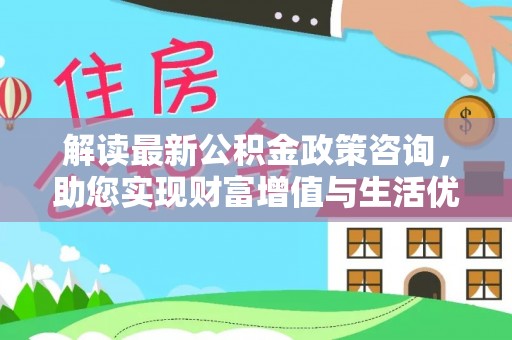双鸭山解读最新公积金政策咨询，助您实现财富增值与生活优化