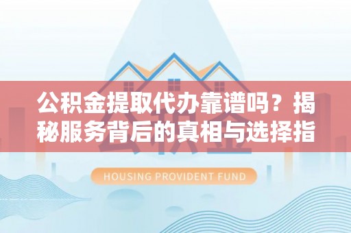 双鸭山公积金提取代办靠谱吗？揭秘服务背后的真相与选择指南