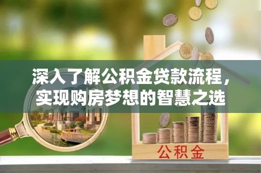 双鸭山深入了解公积金贷款流程，实现购房梦想的智慧之选