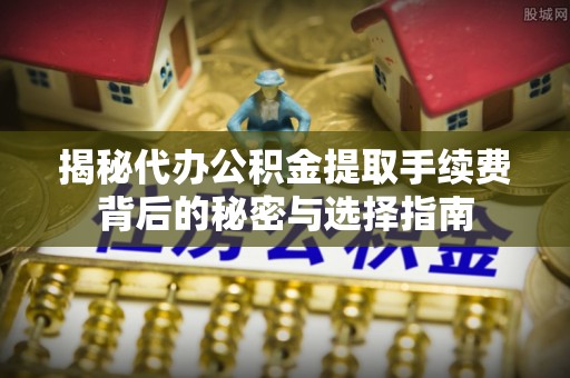 双鸭山揭秘代办公积金提取手续费背后的秘密与选择指南