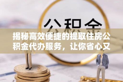 双鸭山揭秘高效便捷的提取住房公积金代办服务，让你省心又省力