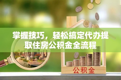 双鸭山掌握技巧，轻松搞定代办提取住房公积金全流程