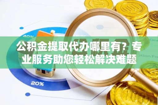 双鸭山公积金提取代办哪里有？专业服务助您轻松解决难题