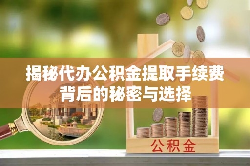 双鸭山揭秘代办公积金提取手续费背后的秘密与选择