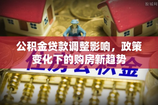 双鸭山公积金贷款调整影响，政策变化下的购房新趋势