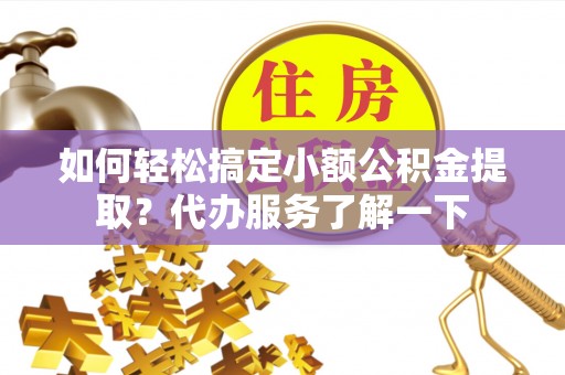 双鸭山如何轻松搞定小额公积金提取？代办服务了解一下