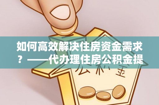 双鸭山如何高效解决住房资金需求？——代办理住房公积金提取服务全解析