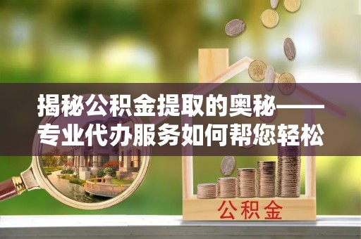 双鸭山揭秘公积金提取的奥秘——专业代办服务如何帮您轻松搞定