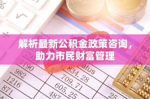 双鸭山解析最新公积金政策咨询，助力市民财富管理
