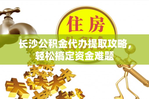 双鸭山长沙公积金代办提取攻略，轻松搞定资金难题