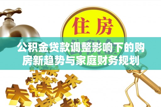 双鸭山公积金贷款调整影响下的购房新趋势与家庭财务规划