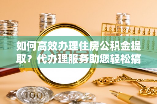 双鸭山如何高效办理住房公积金提取？代办理服务助您轻松搞定