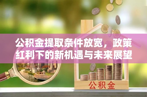 双鸭山公积金提取条件放宽，政策红利下的新机遇与未来展望