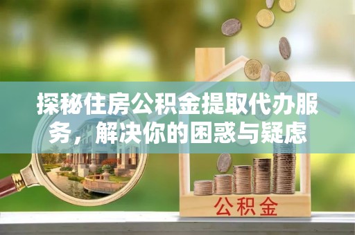 双鸭山探秘住房公积金提取代办服务，解决你的困惑与疑虑