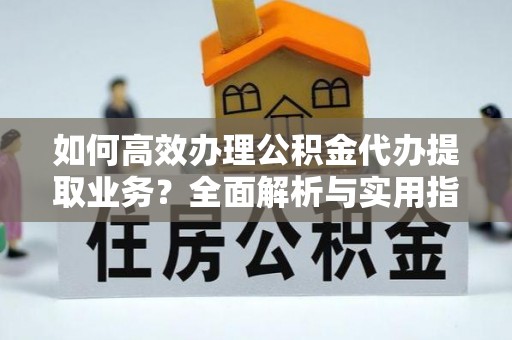 双鸭山如何高效办理公积金代办提取业务？全面解析与实用指南
