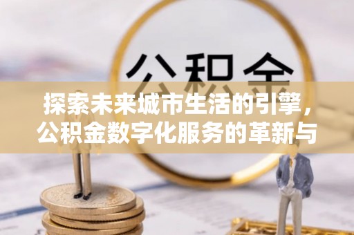 双鸭山探索未来城市生活的引擎，公积金数字化服务的革新与实践