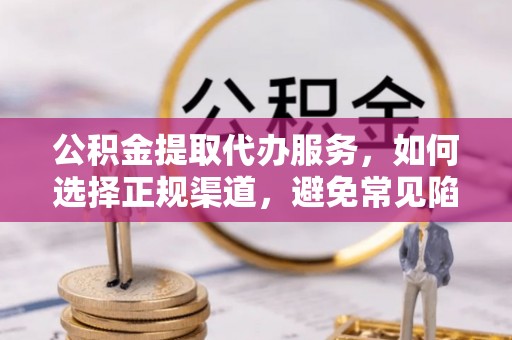 双鸭山公积金提取代办服务，如何选择正规渠道，避免常见陷阱