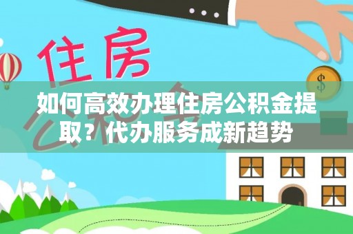 双鸭山如何高效办理住房公积金提取？代办服务成新趋势