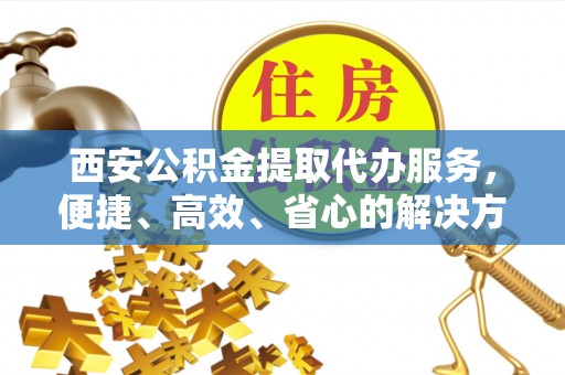 双鸭山西安公积金提取代办服务，便捷、高效、省心的解决方案