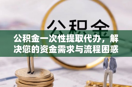 双鸭山公积金一次性提取代办，解决您的资金需求与流程困惑