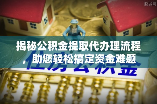 双鸭山揭秘公积金提取代办理流程，助您轻松搞定资金难题