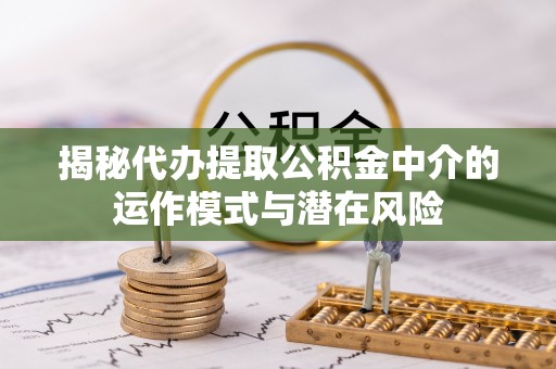 双鸭山揭秘代办提取公积金中介的运作模式与潜在风险
