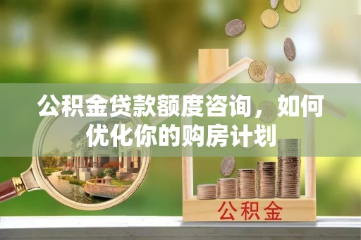双鸭山公积金贷款额度咨询，如何优化你的购房计划