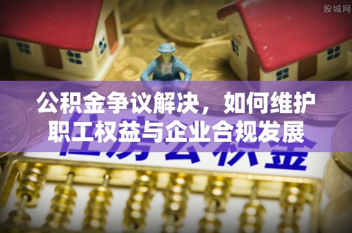 双鸭山公积金争议解决，如何维护职工权益与企业合规发展