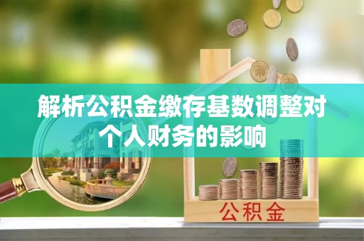 双鸭山解析公积金缴存基数调整对个人财务的影响