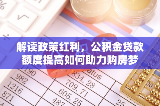 双鸭山解读政策红利，公积金贷款额度提高如何助力购房梦