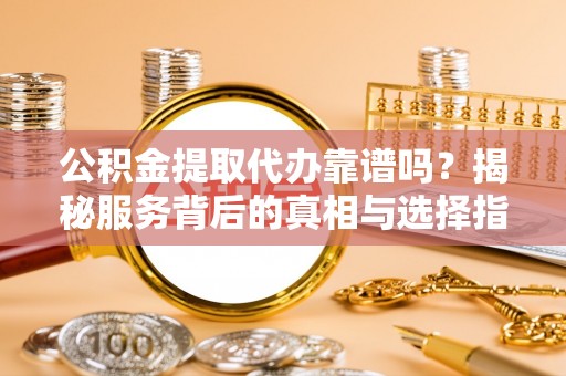 双鸭山公积金提取代办靠谱吗？揭秘服务背后的真相与选择指南