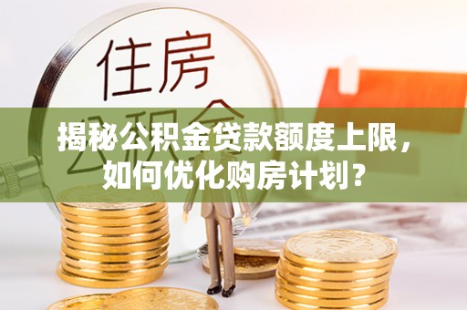 双鸭山揭秘公积金贷款额度上限，如何优化购房计划？