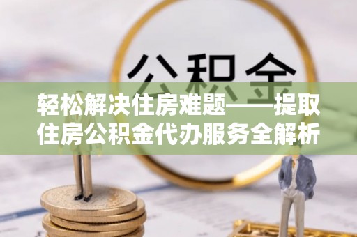 双鸭山轻松解决住房难题——提取住房公积金代办服务全解析