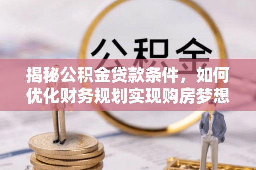 双鸭山揭秘公积金贷款条件，如何优化财务规划实现购房梦想