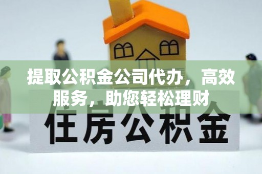 双鸭山提取公积金公司代办，高效服务，助您轻松理财