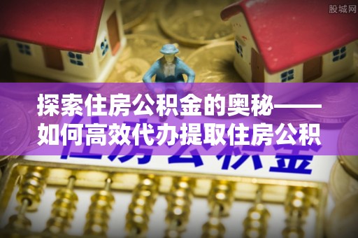 双鸭山探索住房公积金的奥秘——如何高效代办提取住房公积金