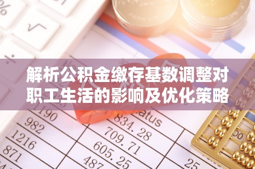 双鸭山解析公积金缴存基数调整对职工生活的影响及优化策略