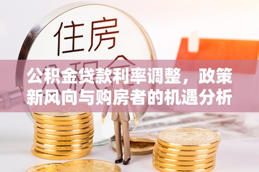 双鸭山公积金贷款利率调整，政策新风向与购房者的机遇分析