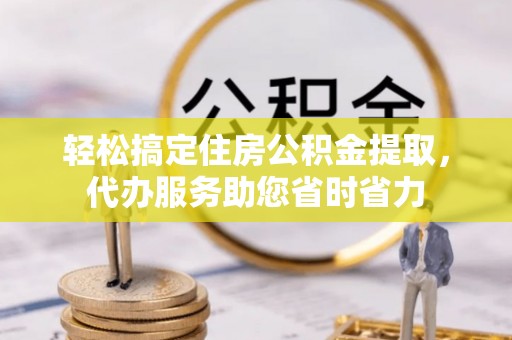 双鸭山轻松搞定住房公积金提取，代办服务助您省时省力