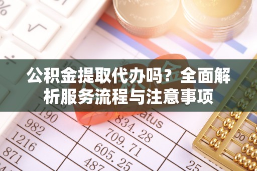 双鸭山公积金提取代办吗？全面解析服务流程与注意事项